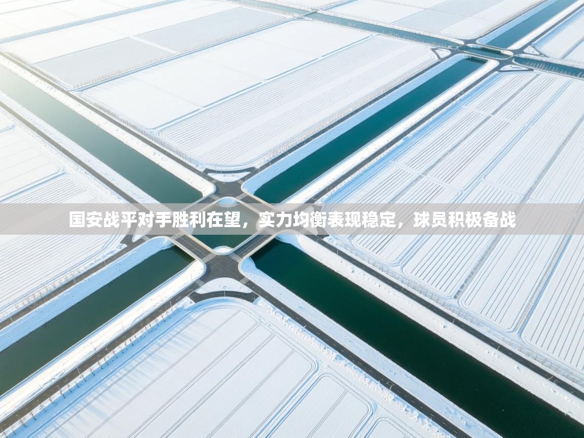 国安战平对手胜利在望,实力均衡表现稳定,球员积极备战 第2张