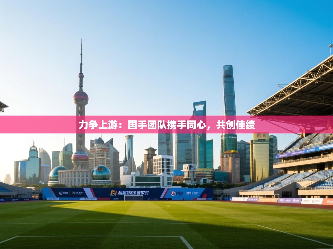 力争上游：国手团队携手同心，共创佳绩  第1张