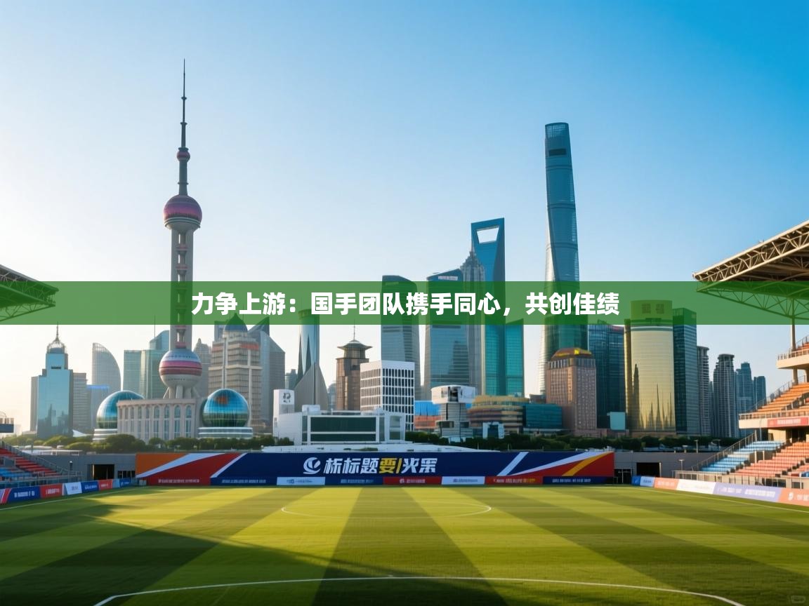 力争上游：国手团队携手同心，共创佳绩  第2张